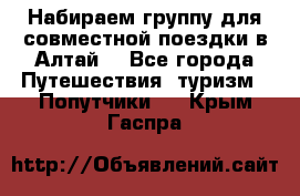 Набираем группу для совместной поездки в Алтай. - Все города Путешествия, туризм » Попутчики   . Крым,Гаспра